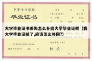 大学毕业证书丢失怎么补回大学毕业证呢（我大学毕业证掉了,应该怎么补回?）