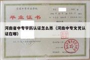 河南省中专学历认证怎么弄（河南中专文凭认证在哪）