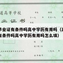 高中毕业证有条件吗高中学历有用吗（高中毕业证有条件吗高中学历有用吗怎么填）