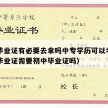 中专毕业证有必要去拿吗中专学历可以考吗（中专毕业证需要初中毕业证吗）