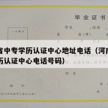 河南省中专学历认证中心地址电话（河南省中专学历认证中心电话号码）