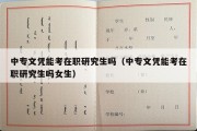 中专文凭能考在职研究生吗（中专文凭能考在职研究生吗女生）