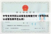 中专文凭学历认证报告在哪里打印（中专学历认证报告原件怎么弄）