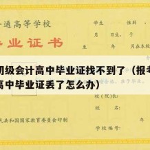 报名初级会计高中毕业证找不到了（报考初级会计高中毕业证丢了怎么办）