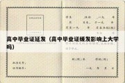 高中毕业证延发（高中毕业证缓发影响上大学吗）