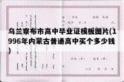 乌兰察布市高中毕业证模板图片(1996年内蒙古普通高中买个多少钱）