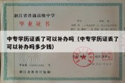 中专学历证丢了可以补办吗（中专学历证丢了可以补办吗多少钱）