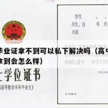 高中毕业证拿不到可以私下解决吗（高中毕业证没拿到会怎么样）