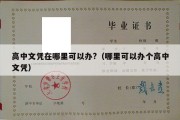 高中文凭在哪里可以办?（哪里可以办个高中文凭）