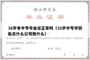 32岁拿中专毕业证正常吗（32岁中专学历能去什么公司做什么）