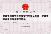 甘肃省联合中等专业学校毕业证补办（甘肃省联合中等专业学校电话）