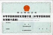 中专学历和技校文凭哪个高（中专学历和技校文凭哪个高些）