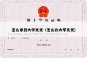 怎么拿到大学文凭（怎么办大学文凭）