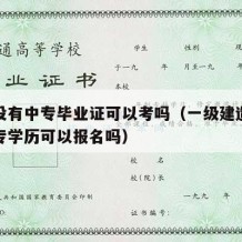 一建没有中专毕业证可以考吗（一级建造师没有大专学历可以报名吗）