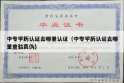 中专学历认证去哪里认证（中专学历认证去哪里查验真伪）