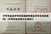 中专毕业证中专学历有用吗现在中专文凭有用吗?（中专毕业证有什么用吗?）