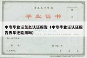 中专毕业证怎么认证报告（中专毕业证认证报告去年还能用吗）