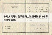 中专文凭可以在学信网上认证吗知乎（中专 可以学信网）