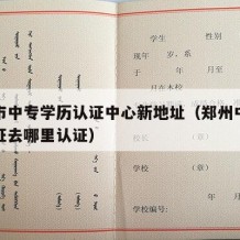 郑州市中专学历认证中心新地址（郑州中专学历认证去哪里认证）