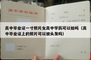 高中毕业证一寸照片女高中学历可以拍吗（高中毕业证上的照片可以披头发吗）