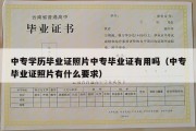 中专学历毕业证照片中专毕业证有用吗（中专毕业证照片有什么要求）