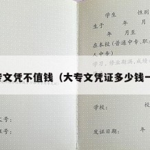 大专文凭不值钱（大专文凭证多少钱一张）