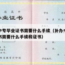 补办中专毕业证书需要什么手续（补办中专毕业证书需要什么手续和证书）