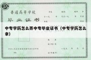 中专学历怎么弄中专毕业证书（中专学历怎么拿）