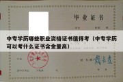 中专学历哪些职业资格证书值得考（中专学历可以考什么证书含金量高）