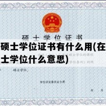 在职硕士学位证书有什么用(在职攻读硕士学位什么意思)