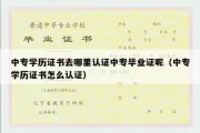 中专学历证书去哪里认证中专毕业证呢（中专学历证书怎么认证）