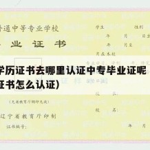 中专学历证书去哪里认证中专毕业证呢（中专学历证书怎么认证）