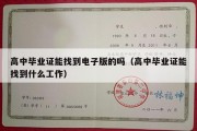 高中毕业证能找到电子版的吗（高中毕业证能找到什么工作）