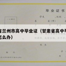 甘肃省兰州市高中毕业证（甘肃省高中毕业证丢了怎么办）