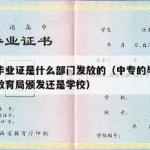 中专毕业证是什么部门发放的（中专的毕业证是由教育局颁发还是学校）