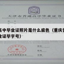 重庆高中毕业证照片是什么底色（重庆普通高中毕业证毕字号）