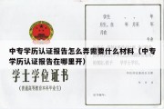 中专学历认证报告怎么弄需要什么材料（中专学历认证报告在哪里开）