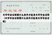 大学毕业证需要什么条件才能拿大学毕业证呢（大学毕业证需要什么条件才能拿大学毕业证呢）