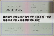 普通高中毕业证图片高中学历可以用吗（普通高中毕业证图片高中学历可以用吗）