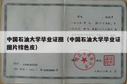 中国石油大学毕业证图（中国石油大学毕业证图片棕色皮）