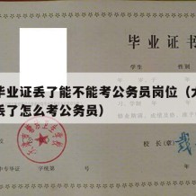 大学毕业证丢了能不能考公务员岗位（大学毕业证丢了怎么考公务员）