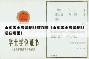 山东省中专学历认证在哪（山东省中专学历认证在哪里）