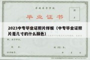 2023中专毕业证照片样板（中专毕业证照片是几寸的什么颜色）