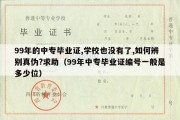 99年的中专毕业证,学校也没有了,如何辨别真伪?求助（99年中专毕业证编号一般是多少位）