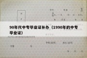 90年代中专毕业证补办（1990年的中专毕业证）