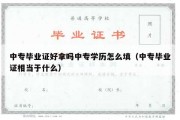 中专毕业证好拿吗中专学历怎么填（中专毕业证相当于什么）