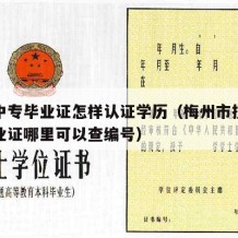 梅州中专毕业证怎样认证学历（梅州市技工学校毕业证哪里可以查编号）