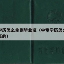 中专学历怎么拿到毕业证（中专学历怎么拿到毕业证的）