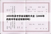 2000年高中毕业证图片大全（2000年的高中毕业证有钢印吗）