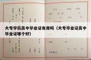 大专学历高中毕业证有用吗（大专毕业证高中毕业证哪个好）